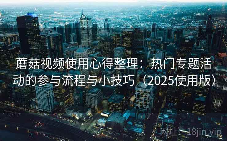 蘑菇视频使用心得整理：热门专题活动的参与流程与小技巧（2025使用版）