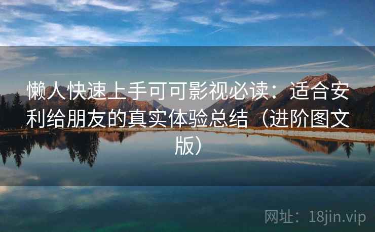懒人快速上手可可影视必读：适合安利给朋友的真实体验总结（进阶图文版）
