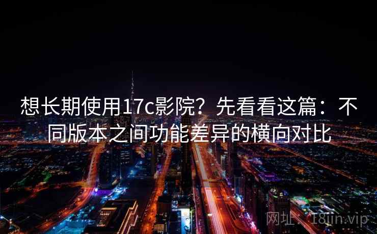 想长期使用17c影院？先看看这篇：不同版本之间功能差异的横向对比