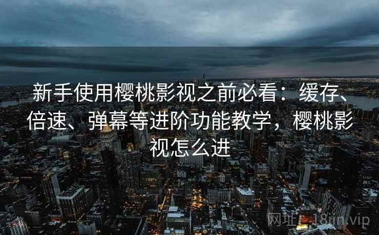 新手使用樱桃影视之前必看：缓存、倍速、弹幕等进阶功能教学，樱桃影视怎么进