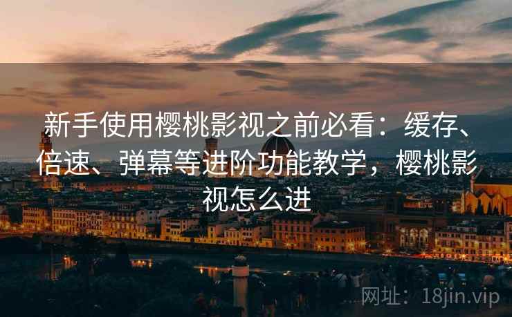 新手使用樱桃影视之前必看：缓存、倍速、弹幕等进阶功能教学，樱桃影视怎么进