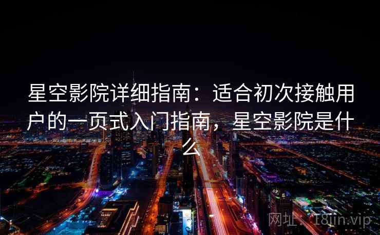 星空影院详细指南：适合初次接触用户的一页式入门指南，星空影院是什么