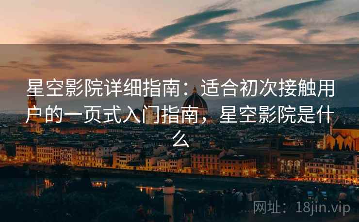 星空影院详细指南：适合初次接触用户的一页式入门指南，星空影院是什么