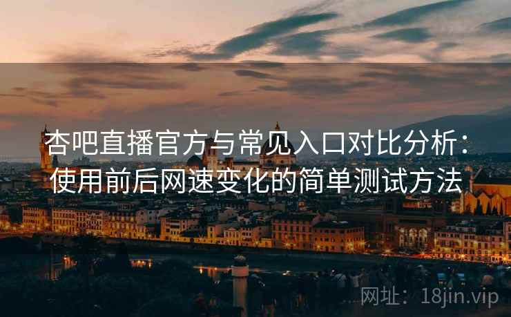 杏吧直播官方与常见入口对比分析：使用前后网速变化的简单测试方法