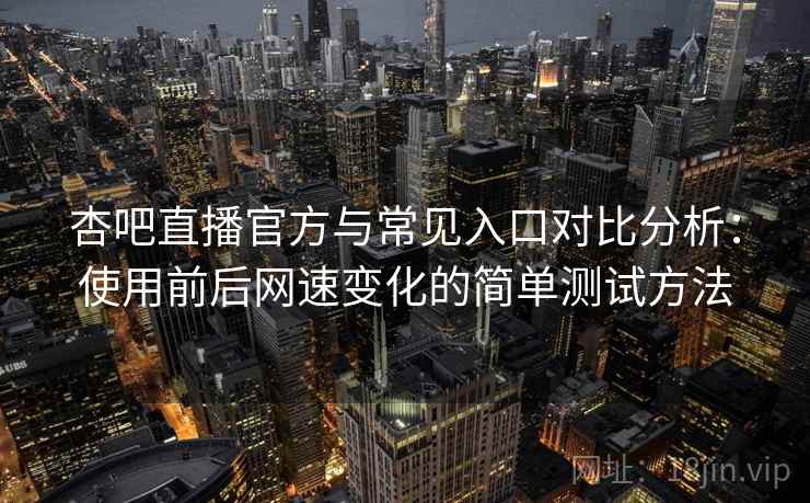 杏吧直播官方与常见入口对比分析：使用前后网速变化的简单测试方法