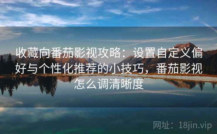 收藏向番茄影视攻略：设置自定义偏好与个性化推荐的小技巧，番茄影视怎么调清晰度