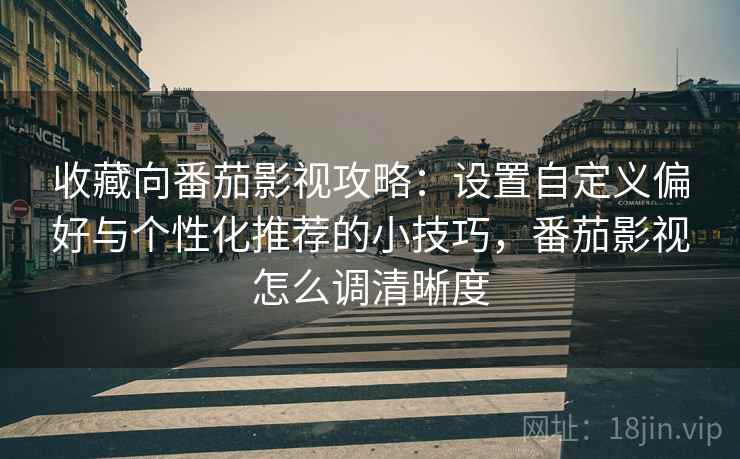 收藏向番茄影视攻略：设置自定义偏好与个性化推荐的小技巧，番茄影视怎么调清晰度