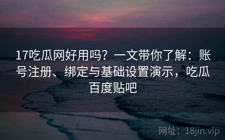 17吃瓜网好用吗？一文带你了解：账号注册、绑定与基础设置演示，吃瓜百度贴吧