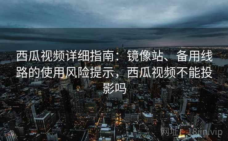 西瓜视频详细指南：镜像站、备用线路的使用风险提示，西瓜视频不能投影吗