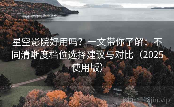 星空影院好用吗？一文带你了解：不同清晰度档位选择建议与对比（2025使用版）