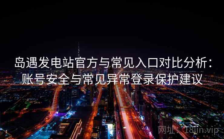 岛遇发电站官方与常见入口对比分析：账号安全与常见异常登录保护建议