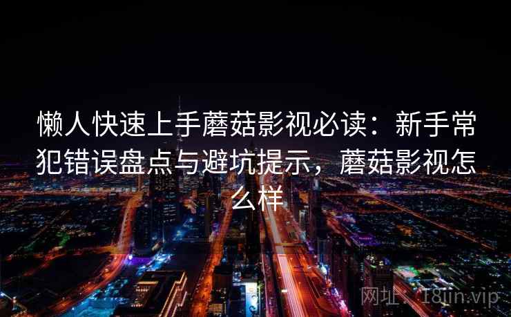 懒人快速上手蘑菇影视必读：新手常犯错误盘点与避坑提示，蘑菇影视怎么样