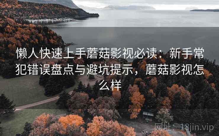 懒人快速上手蘑菇影视必读：新手常犯错误盘点与避坑提示，蘑菇影视怎么样