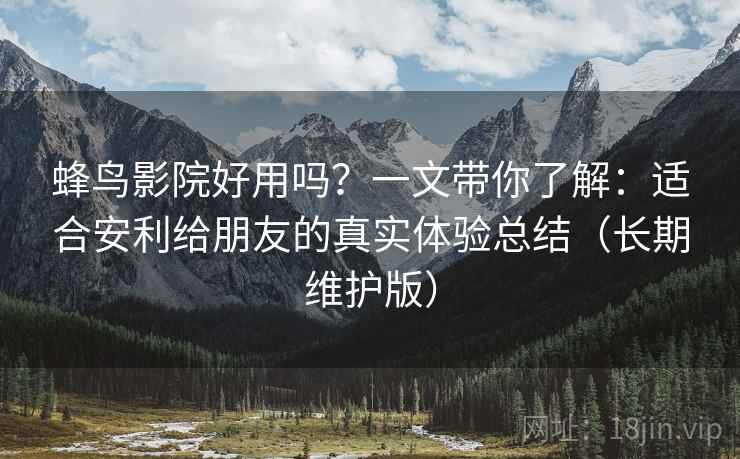 蜂鸟影院好用吗？一文带你了解：适合安利给朋友的真实体验总结（长期维护版）