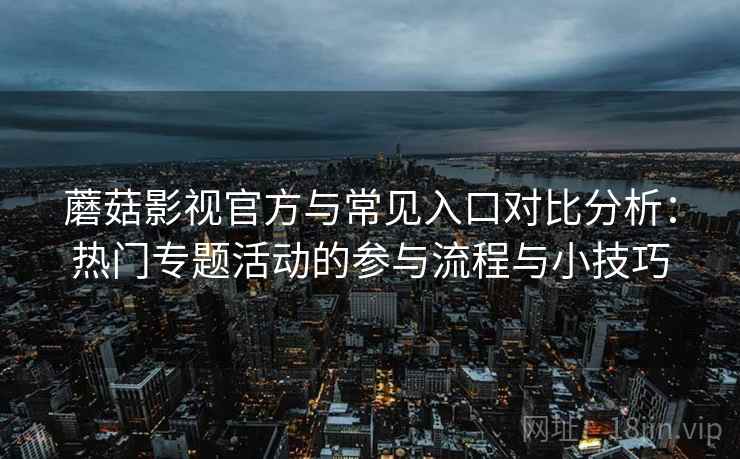 蘑菇影视官方与常见入口对比分析：热门专题活动的参与流程与小技巧