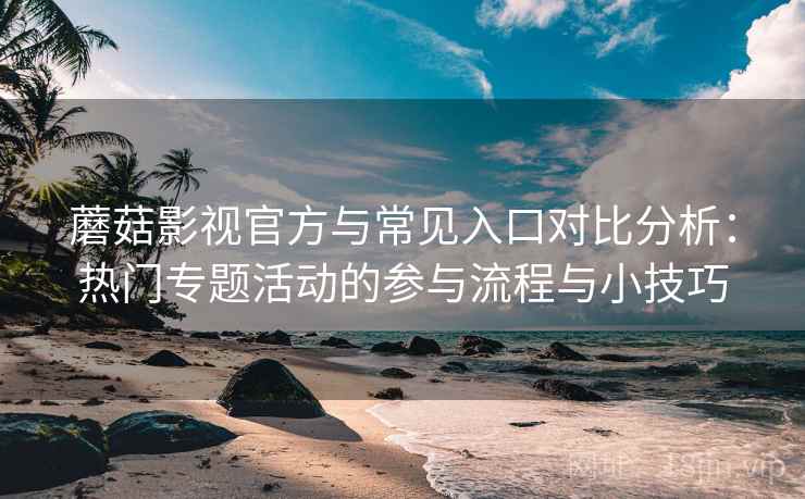 蘑菇影视官方与常见入口对比分析：热门专题活动的参与流程与小技巧