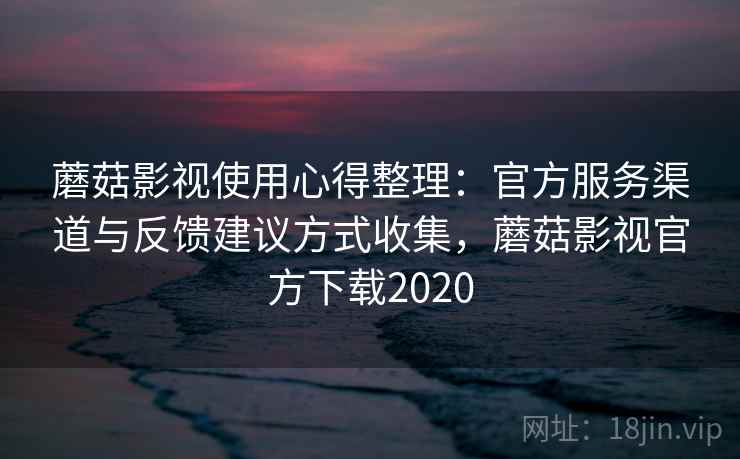 蘑菇影视使用心得整理：官方服务渠道与反馈建议方式收集，蘑菇影视官方下载2020