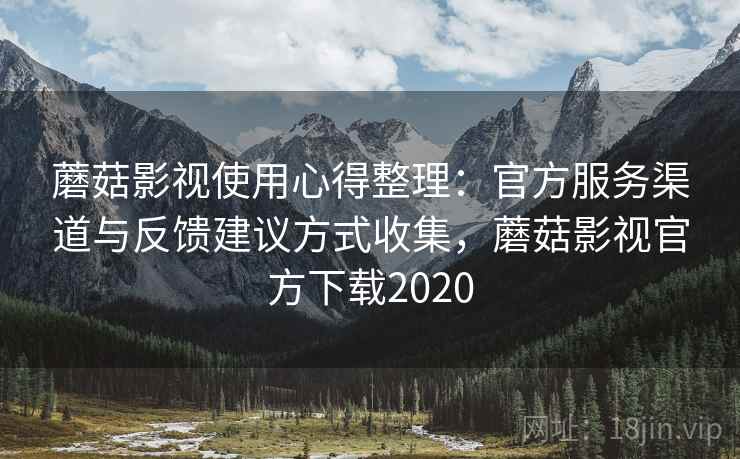 蘑菇影视使用心得整理：官方服务渠道与反馈建议方式收集，蘑菇影视官方下载2020