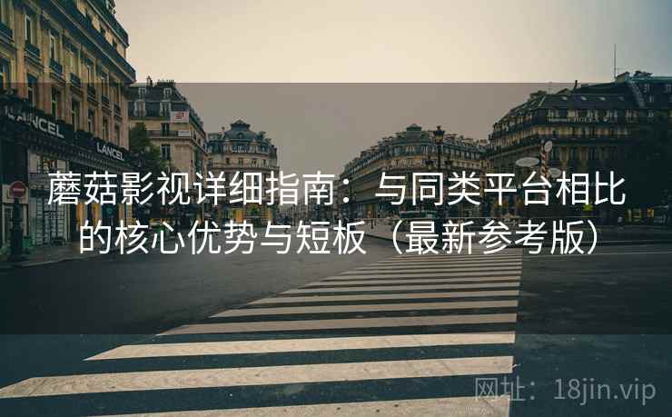 蘑菇影视详细指南：与同类平台相比的核心优势与短板（最新参考版）