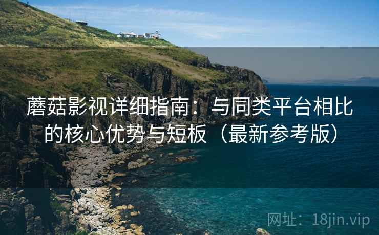 蘑菇影视详细指南：与同类平台相比的核心优势与短板（最新参考版）