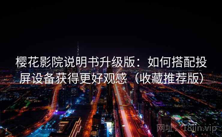 樱花影院说明书升级版：如何搭配投屏设备获得更好观感（收藏推荐版）