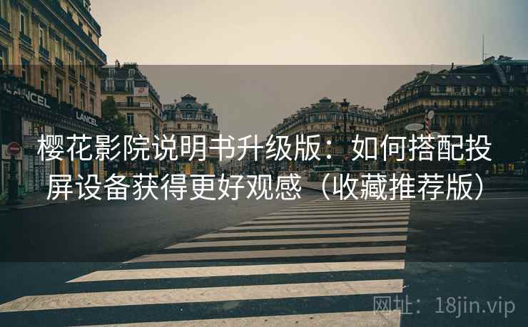 樱花影院说明书升级版：如何搭配投屏设备获得更好观感（收藏推荐版）