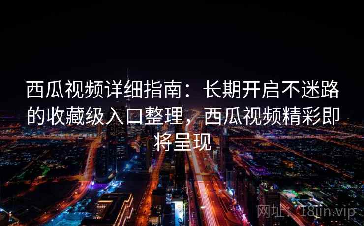 西瓜视频详细指南：长期开启不迷路的收藏级入口整理，西瓜视频精彩即将呈现