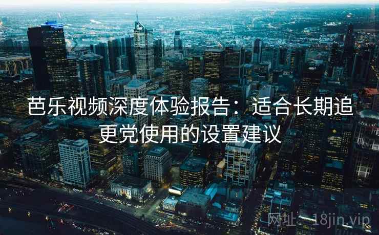 芭乐视频深度体验报告：适合长期追更党使用的设置建议