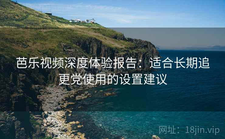 芭乐视频深度体验报告：适合长期追更党使用的设置建议