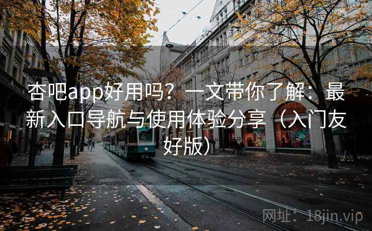 杏吧app好用吗？一文带你了解：最新入口导航与使用体验分享（入门友好版）