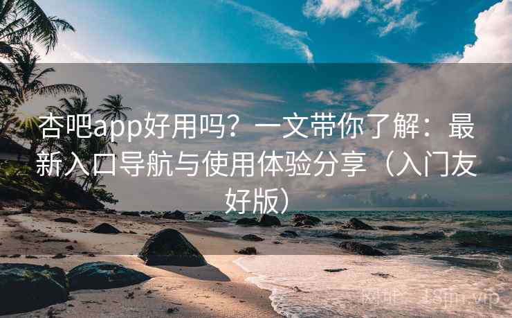 杏吧app好用吗？一文带你了解：最新入口导航与使用体验分享（入门友好版）
