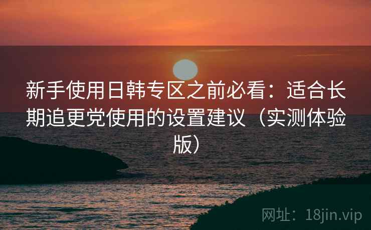 新手使用日韩专区之前必看：适合长期追更党使用的设置建议（实测体验版）