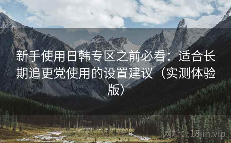 新手使用日韩专区之前必看：适合长期追更党使用的设置建议（实测体验版）