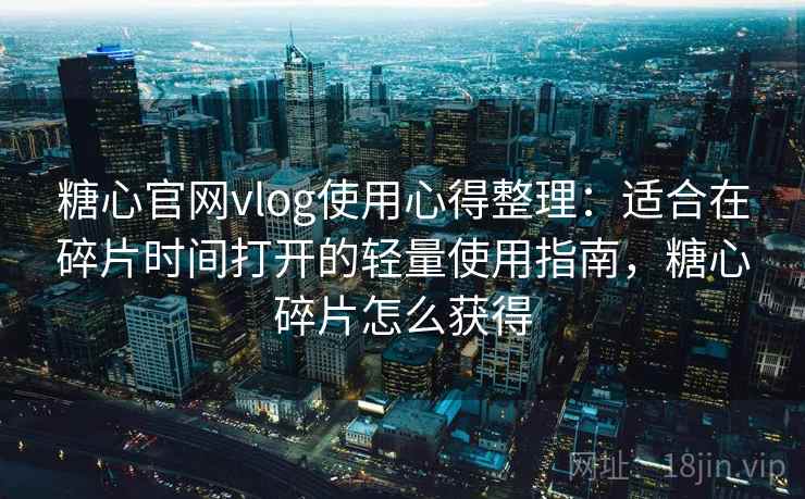 糖心官网vlog使用心得整理：适合在碎片时间打开的轻量使用指南，糖心碎片怎么获得