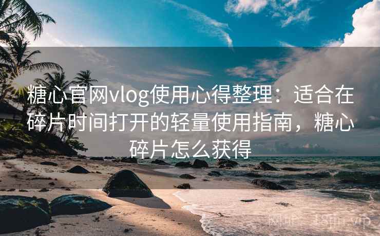 糖心官网vlog使用心得整理：适合在碎片时间打开的轻量使用指南，糖心碎片怎么获得