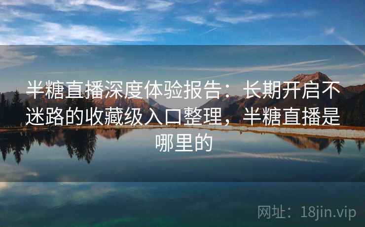 半糖直播深度体验报告：长期开启不迷路的收藏级入口整理，半糖直播是哪里的