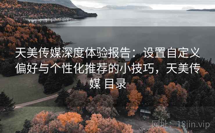 天美传媒深度体验报告：设置自定义偏好与个性化推荐的小技巧，天美传媒 目录