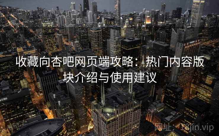 收藏向杏吧网页端攻略：热门内容版块介绍与使用建议