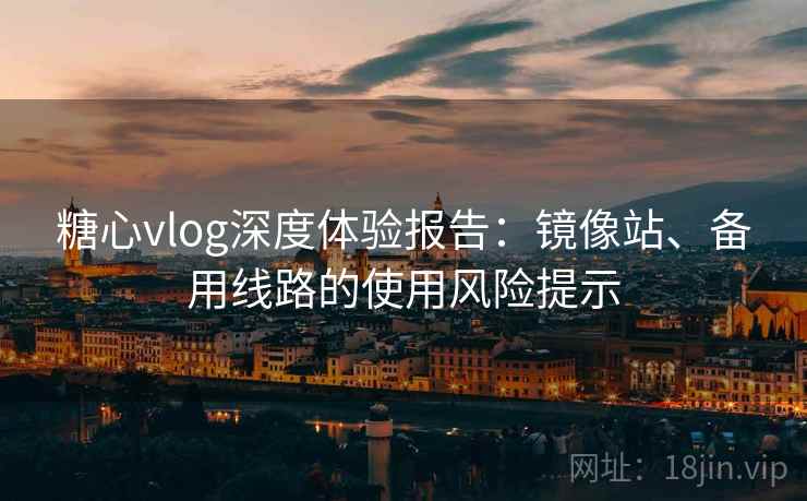 糖心vlog深度体验报告：镜像站、备用线路的使用风险提示