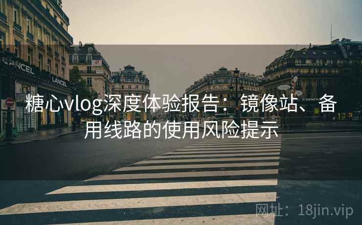 糖心vlog深度体验报告：镜像站、备用线路的使用风险提示