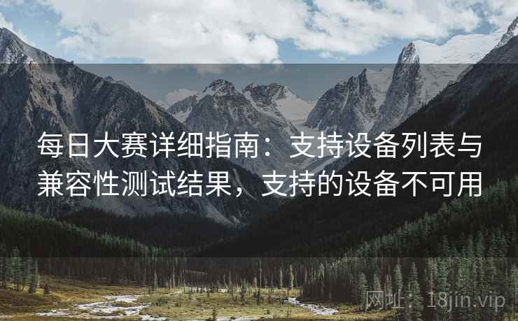 每日大赛详细指南：支持设备列表与兼容性测试结果，支持的设备不可用