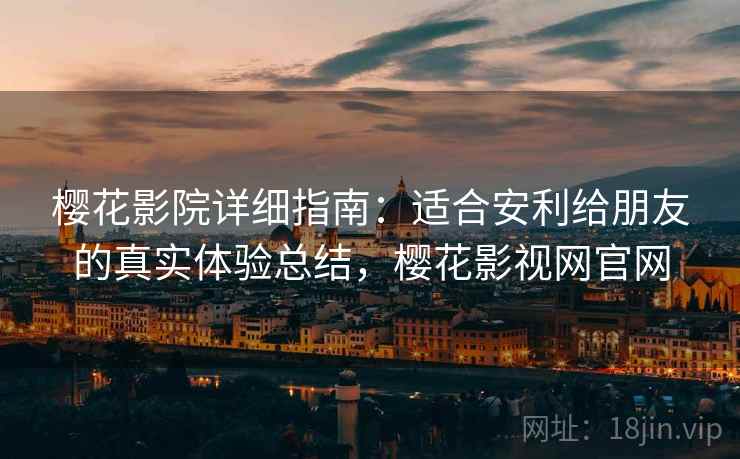 樱花影院详细指南：适合安利给朋友的真实体验总结，樱花影视网官网