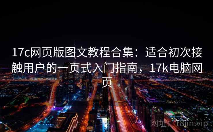 17c网页版图文教程合集：适合初次接触用户的一页式入门指南，17k电脑网页