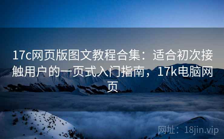 17c网页版图文教程合集：适合初次接触用户的一页式入门指南，17k电脑网页