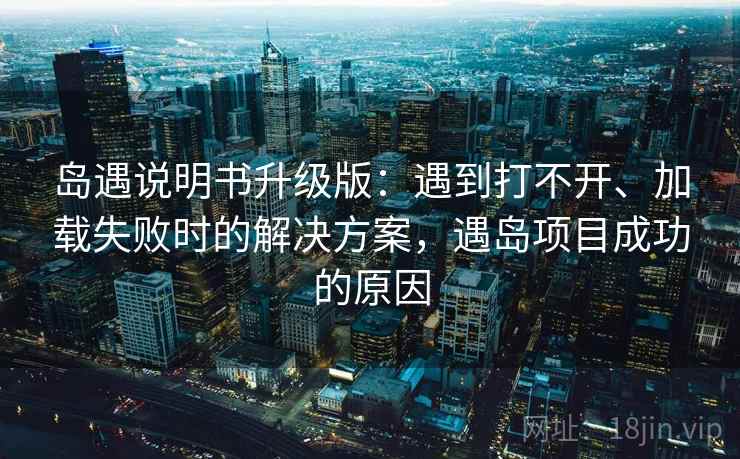 岛遇说明书升级版：遇到打不开、加载失败时的解决方案，遇岛项目成功的原因
