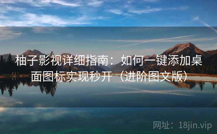 柚子影视详细指南：如何一键添加桌面图标实现秒开（进阶图文版）