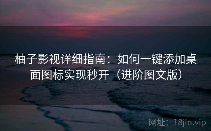 柚子影视详细指南：如何一键添加桌面图标实现秒开（进阶图文版）