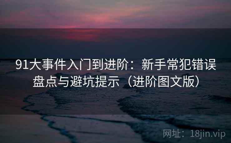 91大事件入门到进阶：新手常犯错误盘点与避坑提示（进阶图文版）