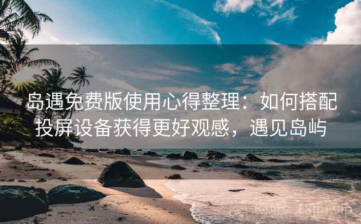 岛遇免费版使用心得整理：如何搭配投屏设备获得更好观感，遇见岛屿