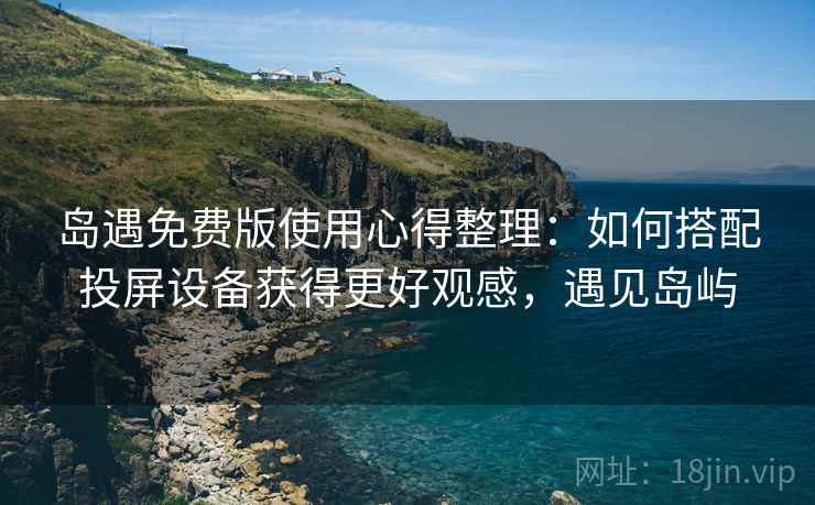 岛遇免费版使用心得整理：如何搭配投屏设备获得更好观感，遇见岛屿